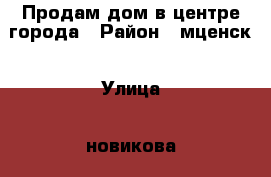 Продам дом в центре города › Район ­ мценск › Улица ­ новикова › Дом ­ 2 › Общая площадь дома ­ 100 › Площадь участка ­ 16 › Цена ­ 2 800 000 - Орловская обл., Мценский р-н, Мценск г. Недвижимость » Дома, коттеджи, дачи продажа   . Орловская обл.